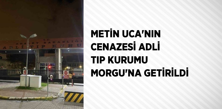 METİN UCA’NIN CENAZESİ ADLİ TIP KURUMU MORGU’NA GETİRİLDİ