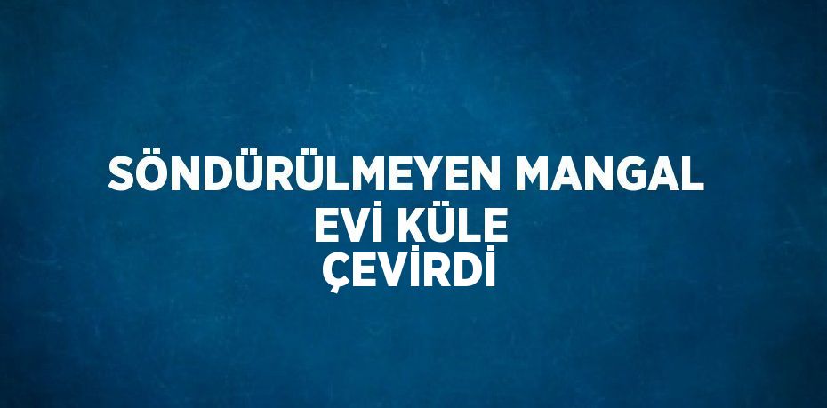 SÖNDÜRÜLMEYEN MANGAL EVİ KÜLE ÇEVİRDİ