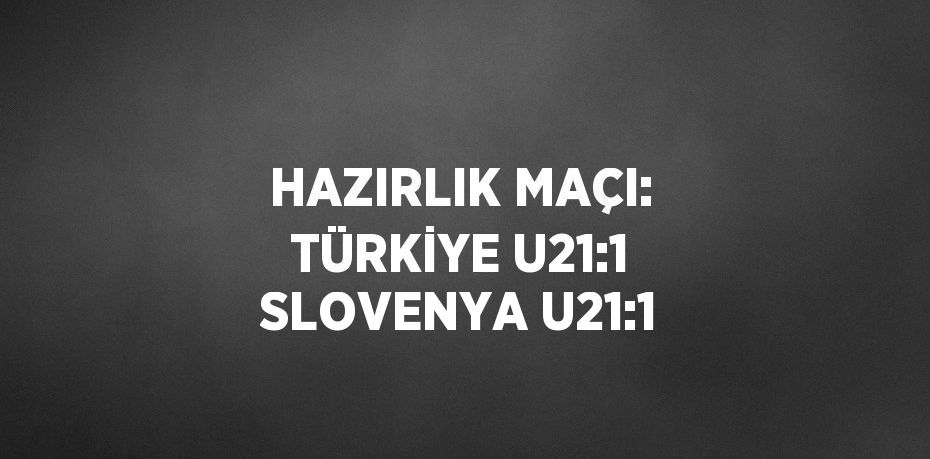 HAZIRLIK MAÇI: TÜRKİYE U21:1 SLOVENYA U21:1