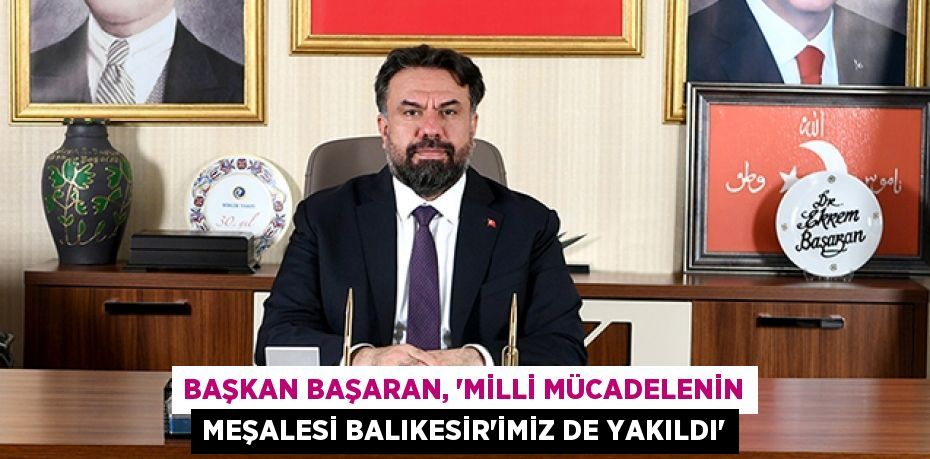 Başkan Başaran, “Milli Mücadelenin Meşalesi Balıkesir’imiz de yakıldı”