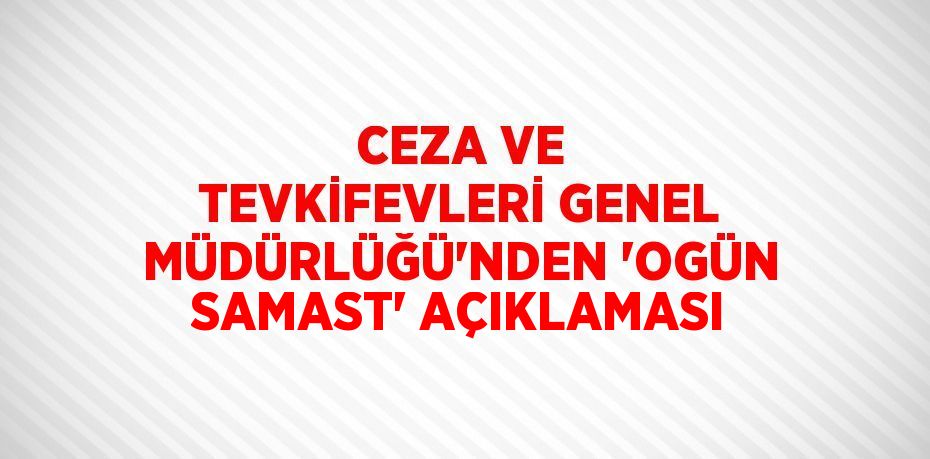 CEZA VE TEVKİFEVLERİ GENEL MÜDÜRLÜĞÜ’NDEN 'OGÜN SAMAST' AÇIKLAMASI