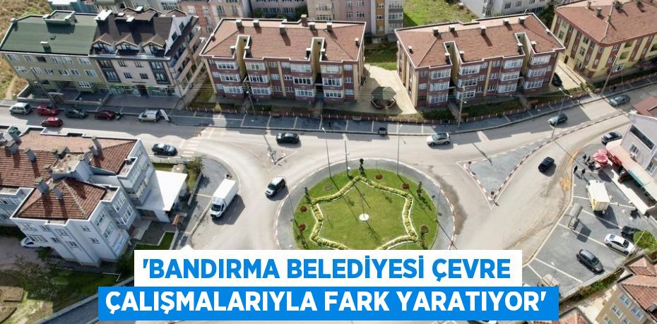 “BANDIRMA BELEDİYESİ ÇEVRE ÇALIŞMALARIYLA FARK YARATIYOR”