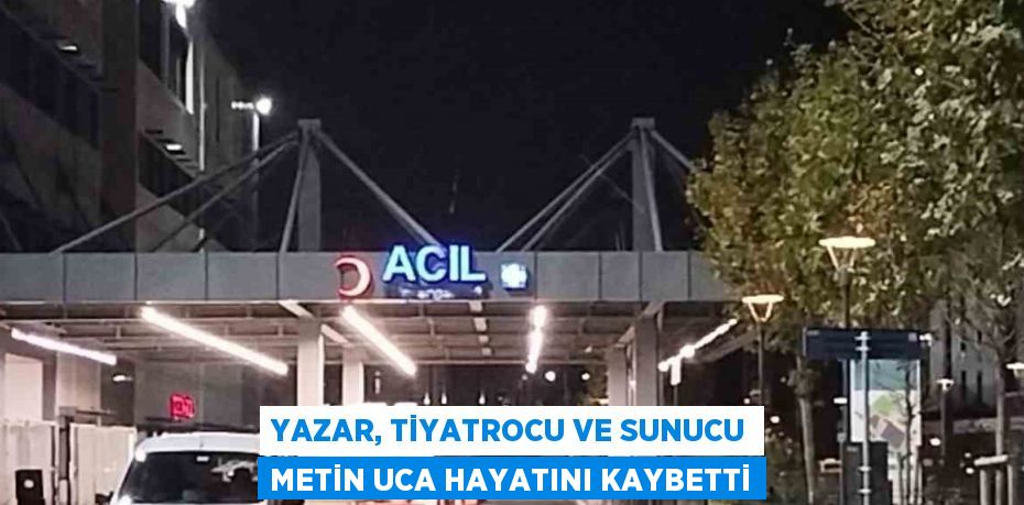 YAZAR, TİYATROCU VE SUNUCU METİN UCA HAYATINI KAYBETTİ