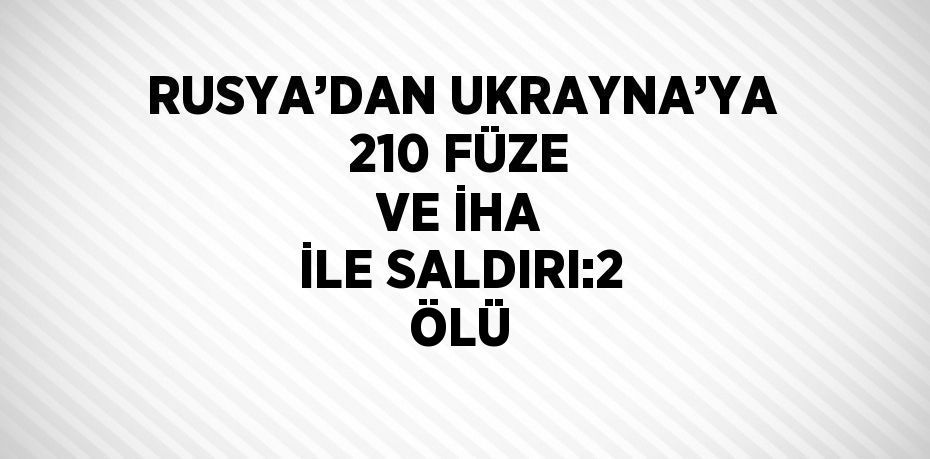 RUSYA’DAN UKRAYNA’YA 210 FÜZE VE İHA İLE SALDIRI:2 ÖLÜ