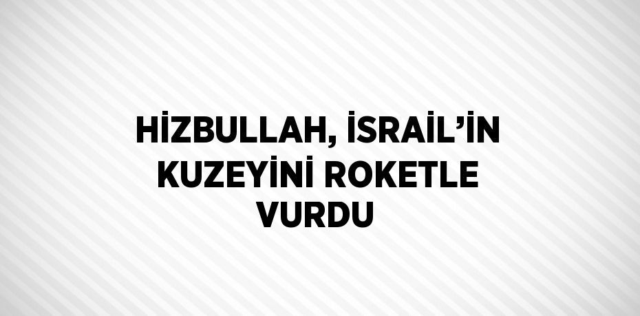 HİZBULLAH, İSRAİL’İN KUZEYİNİ ROKETLE VURDU