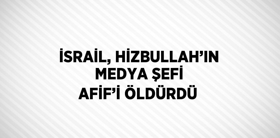 İSRAİL, HİZBULLAH’IN MEDYA ŞEFİ AFİF’İ ÖLDÜRDÜ