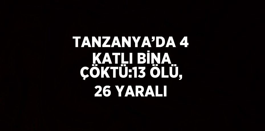 TANZANYA’DA 4 KATLI BİNA ÇÖKTÜ:13 ÖLÜ, 26 YARALI