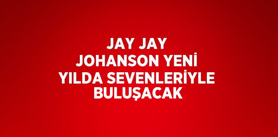 JAY JAY JOHANSON YENİ YILDA SEVENLERİYLE BULUŞACAK