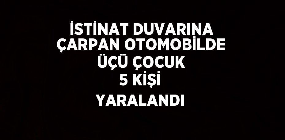 İSTİNAT DUVARINA ÇARPAN OTOMOBİLDE ÜÇÜ ÇOCUK 5 KİŞİ YARALANDI