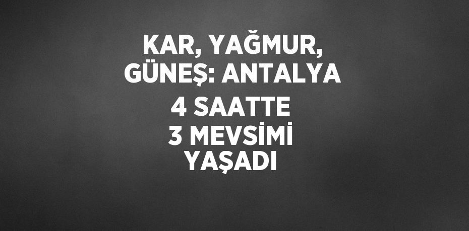 KAR, YAĞMUR, GÜNEŞ: ANTALYA 4 SAATTE 3 MEVSİMİ YAŞADI