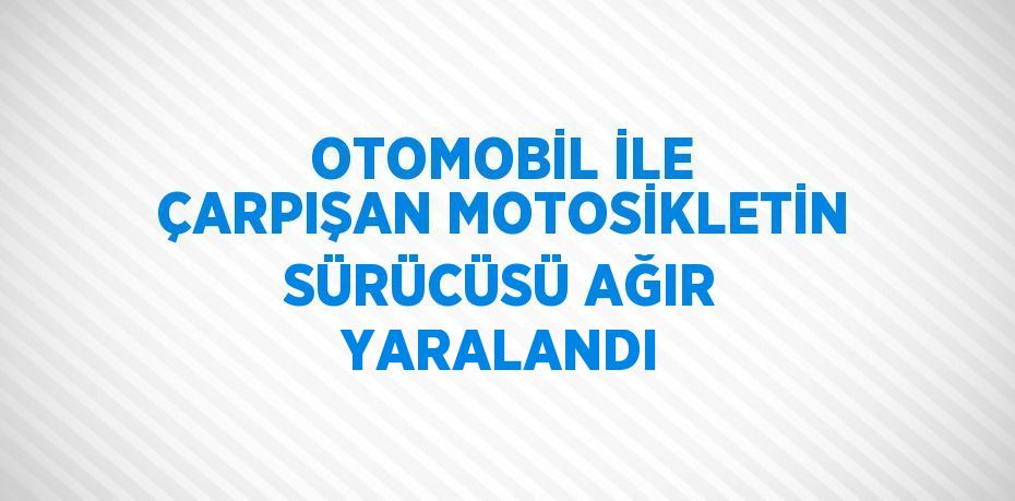 OTOMOBİL İLE ÇARPIŞAN MOTOSİKLETİN SÜRÜCÜSÜ AĞIR YARALANDI