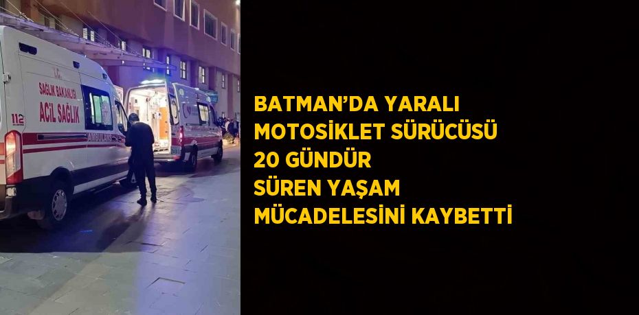 BATMAN’DA YARALI MOTOSİKLET SÜRÜCÜSÜ 20 GÜNDÜR SÜREN YAŞAM MÜCADELESİNİ KAYBETTİ