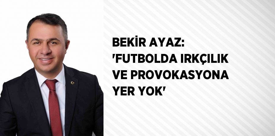 BEKİR AYAZ: 'FUTBOLDA IRKÇILIK VE PROVOKASYONA YER YOK'