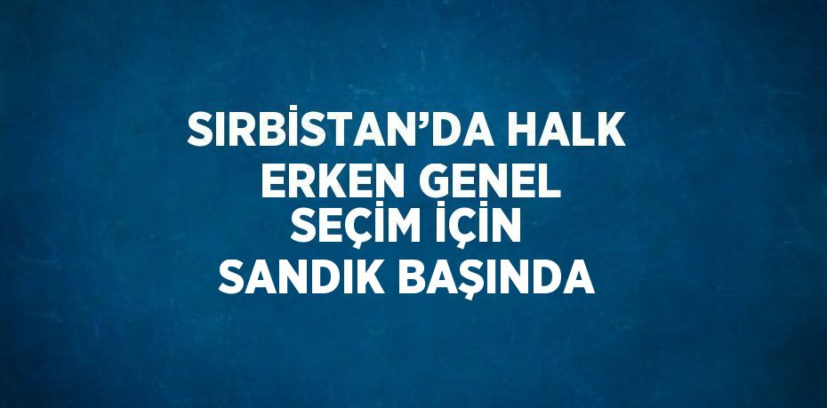 SIRBİSTAN’DA HALK ERKEN GENEL SEÇİM İÇİN SANDIK BAŞINDA