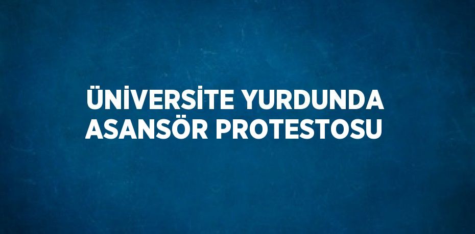 ÜNİVERSİTE YURDUNDA ASANSÖR PROTESTOSU