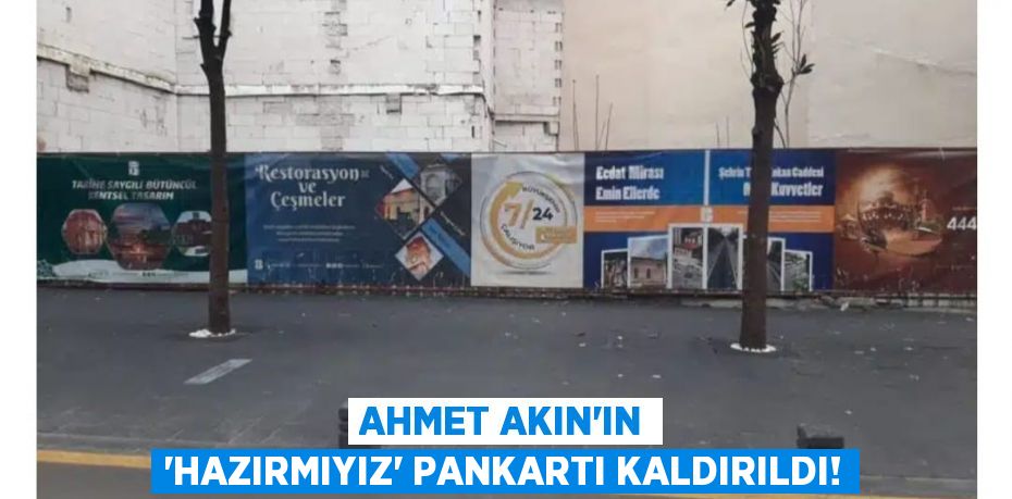 AHMET AKIN’IN “HAZIRMIYIZ” PANKARTI KALDIRILDI!