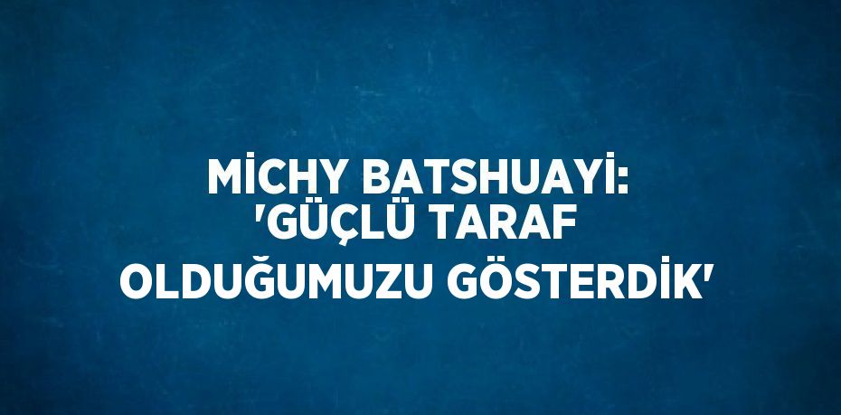 MİCHY BATSHUAYİ: 'GÜÇLÜ TARAF OLDUĞUMUZU GÖSTERDİK'