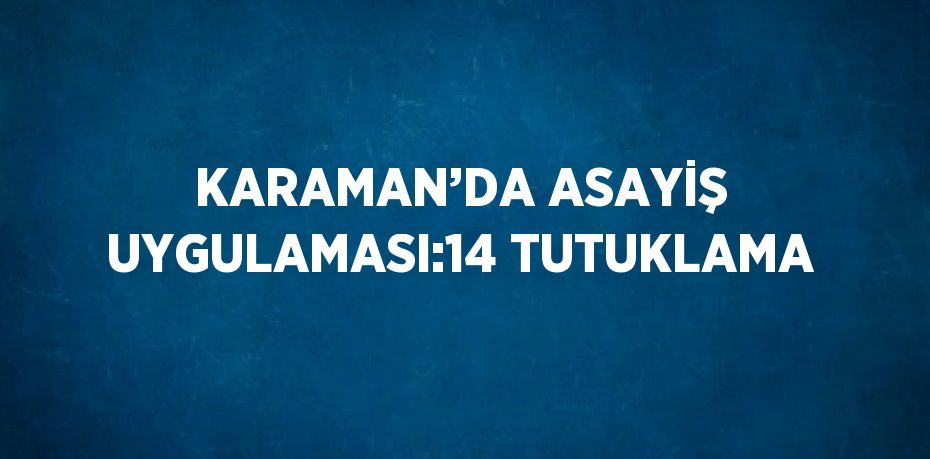 KARAMAN’DA ASAYİŞ UYGULAMASI:14 TUTUKLAMA