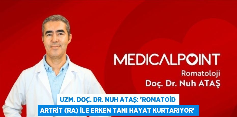 UZM. DOÇ. DR. NUH ATAŞ: 'ROMATOİD ARTRİT (RA) İLE ERKEN TANI HAYAT KURTARIYOR'