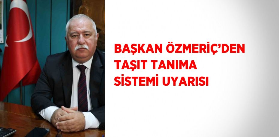 BAŞKAN ÖZMERİÇ’DEN TAŞIT TANIMA SİSTEMİ UYARISI