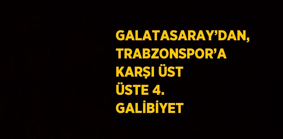 GALATASARAY’DAN, TRABZONSPOR’A KARŞI ÜST ÜSTE 4. GALİBİYET