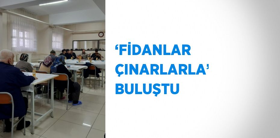 ‘FİDANLAR ÇINARLARLA’ BULUŞTU