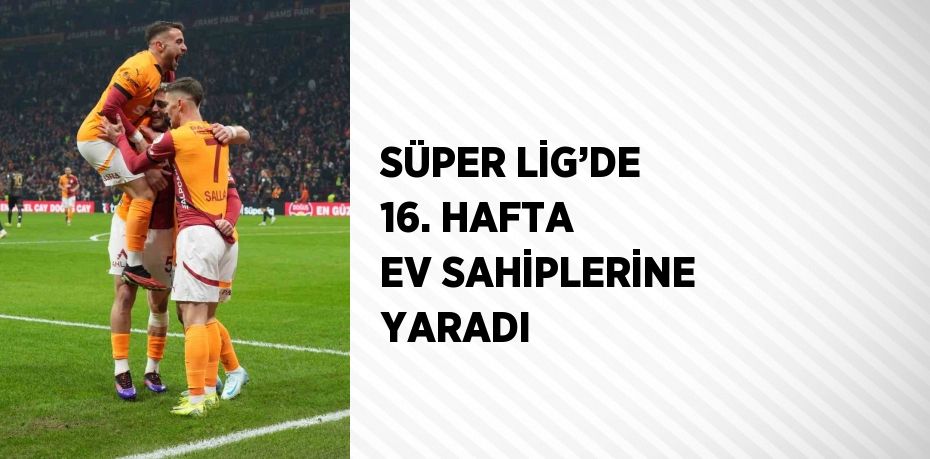 SÜPER LİG’DE 16. HAFTA EV SAHİPLERİNE YARADI