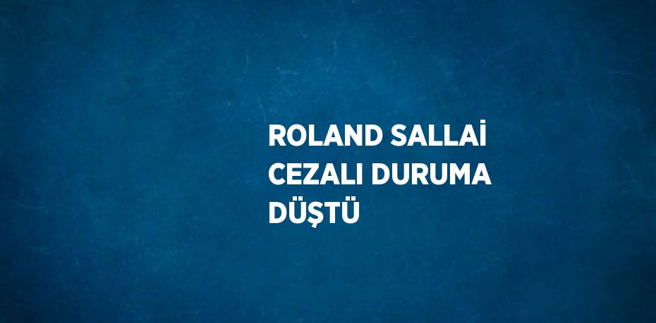 ROLAND SALLAİ CEZALI DURUMA DÜŞTÜ