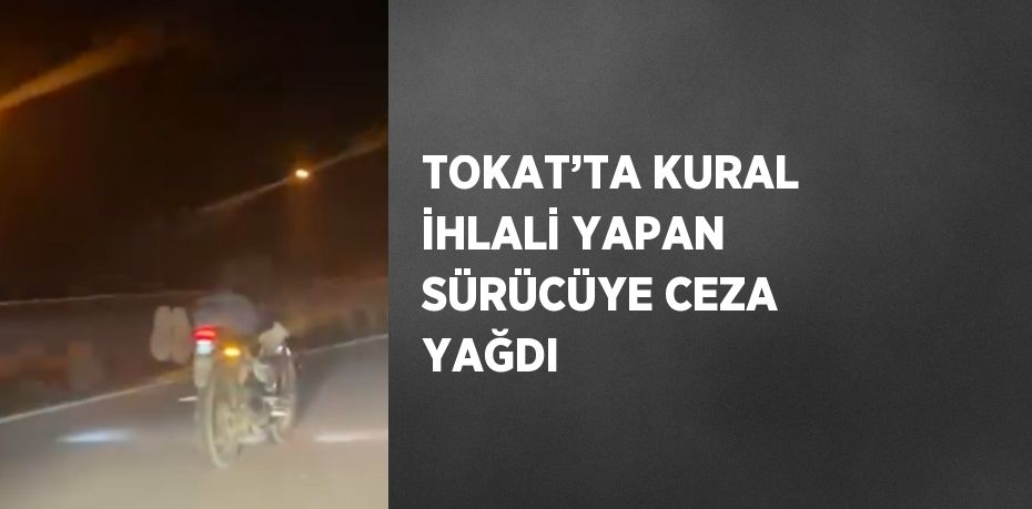 TOKAT’TA KURAL İHLALİ YAPAN SÜRÜCÜYE CEZA YAĞDI