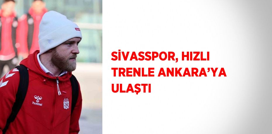 SİVASSPOR, HIZLI TRENLE ANKARA’YA ULAŞTI