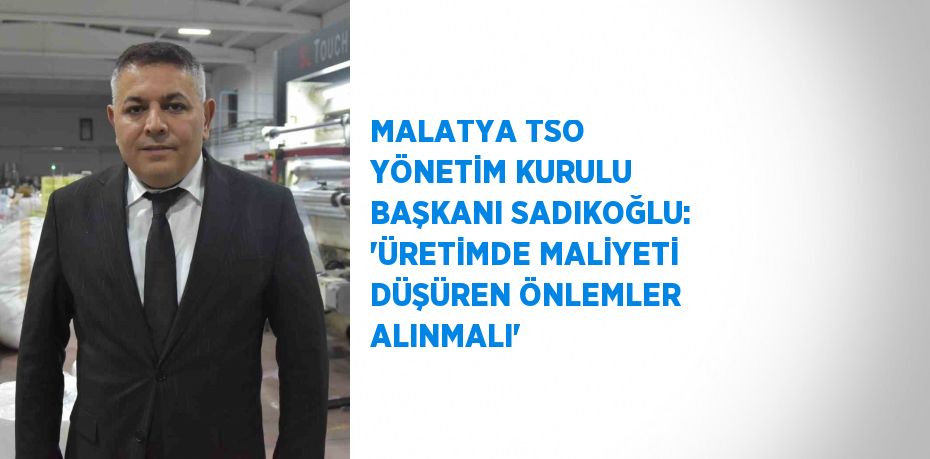 MALATYA TSO YÖNETİM KURULU BAŞKANI SADIKOĞLU: 'ÜRETİMDE MALİYETİ DÜŞÜREN ÖNLEMLER ALINMALI'