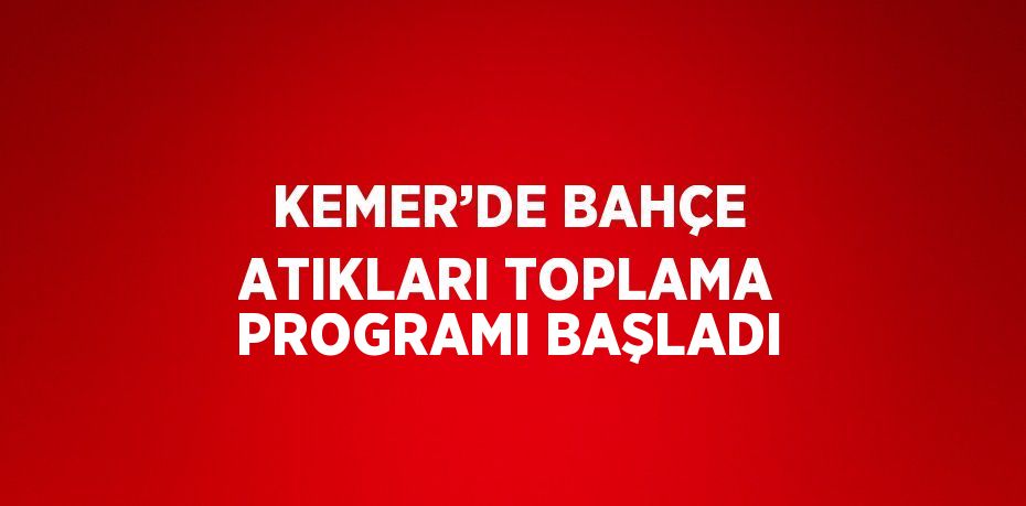 KEMER’DE BAHÇE ATIKLARI TOPLAMA PROGRAMI BAŞLADI