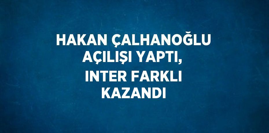 HAKAN ÇALHANOĞLU AÇILIŞI YAPTI, INTER FARKLI KAZANDI