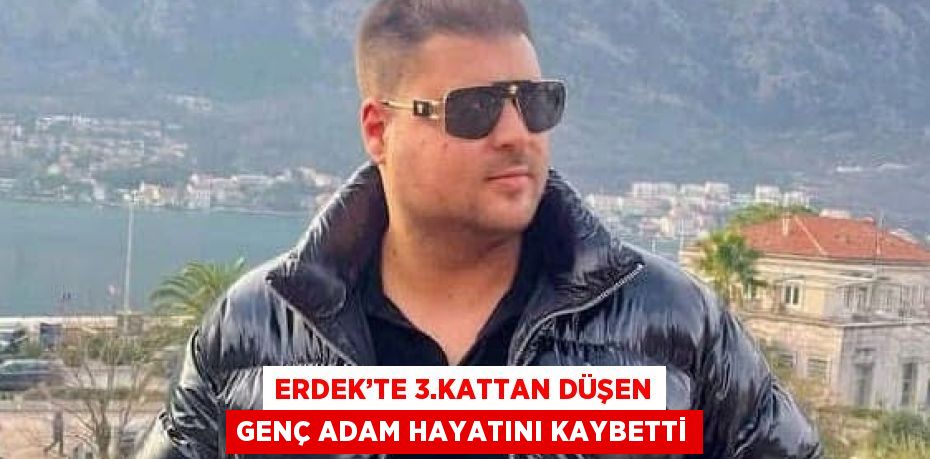 ERDEK’TE 3.KATTAN DÜŞEN GENÇ ADAM HAYATINI KAYBETTİ