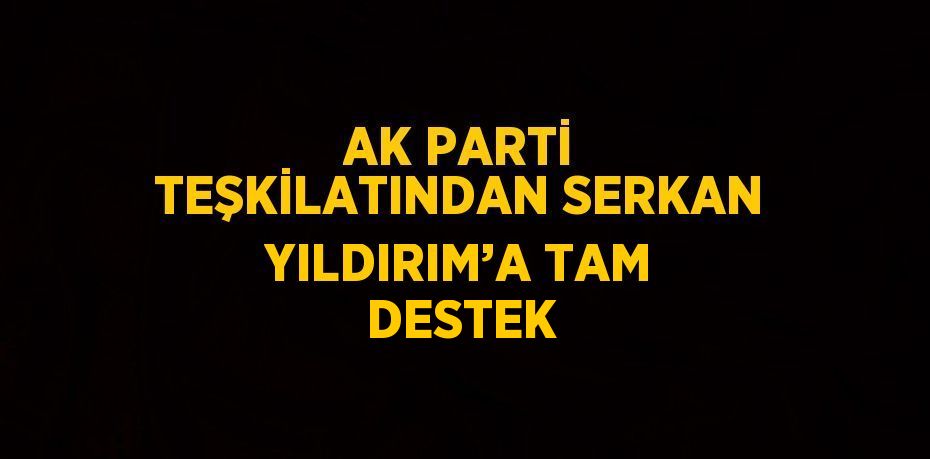 AK PARTİ TEŞKİLATINDAN SERKAN YILDIRIM’A TAM DESTEK