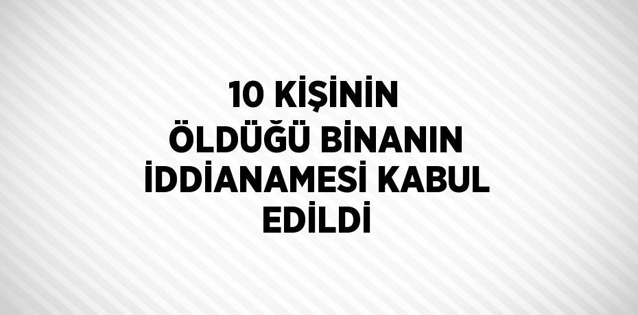 10 KİŞİNİN ÖLDÜĞÜ BİNANIN İDDİANAMESİ KABUL EDİLDİ