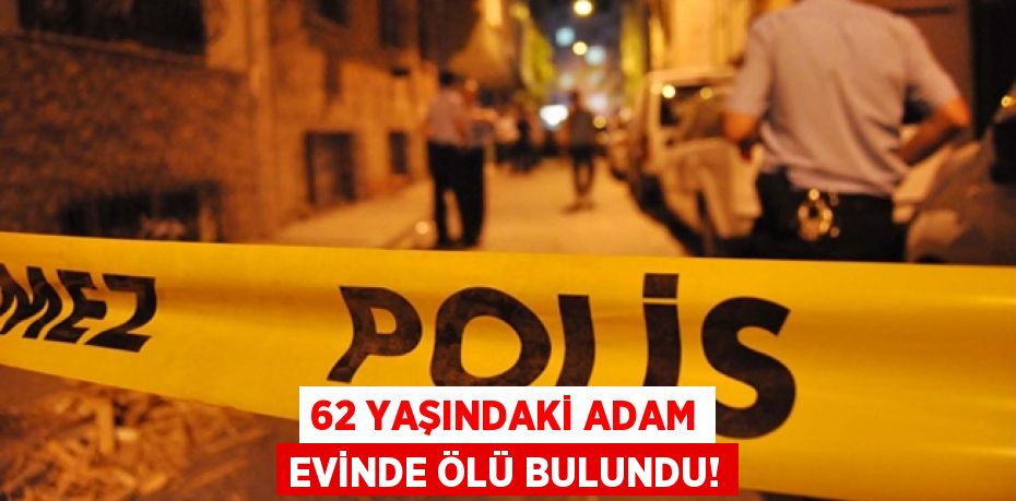 62 yaşındaki adam evinde ölü bulundu!