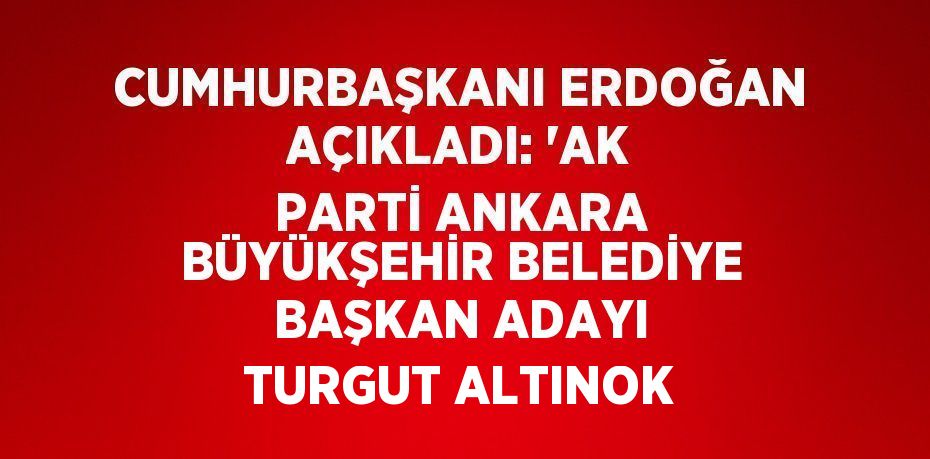 CUMHURBAŞKANI ERDOĞAN AÇIKLADI: 'AK PARTİ ANKARA BÜYÜKŞEHİR BELEDİYE BAŞKAN ADAYI TURGUT ALTINOK