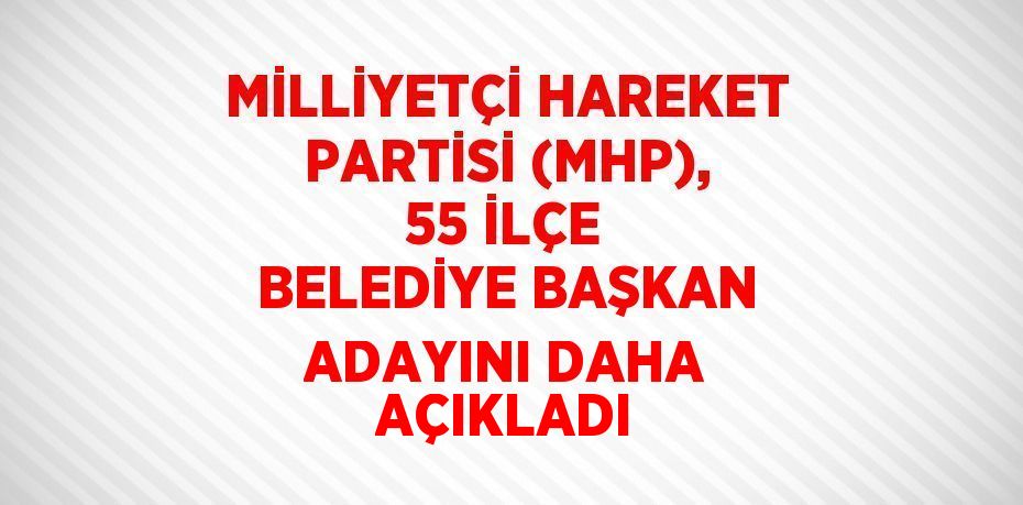 MİLLİYETÇİ HAREKET PARTİSİ (MHP), 55 İLÇE BELEDİYE BAŞKAN ADAYINI DAHA AÇIKLADI