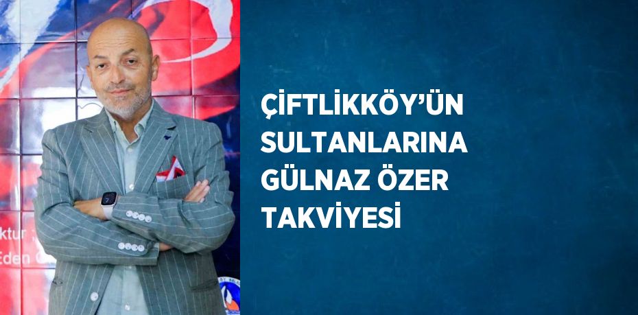 ÇİFTLİKKÖY’ÜN SULTANLARINA GÜLNAZ ÖZER TAKVİYESİ