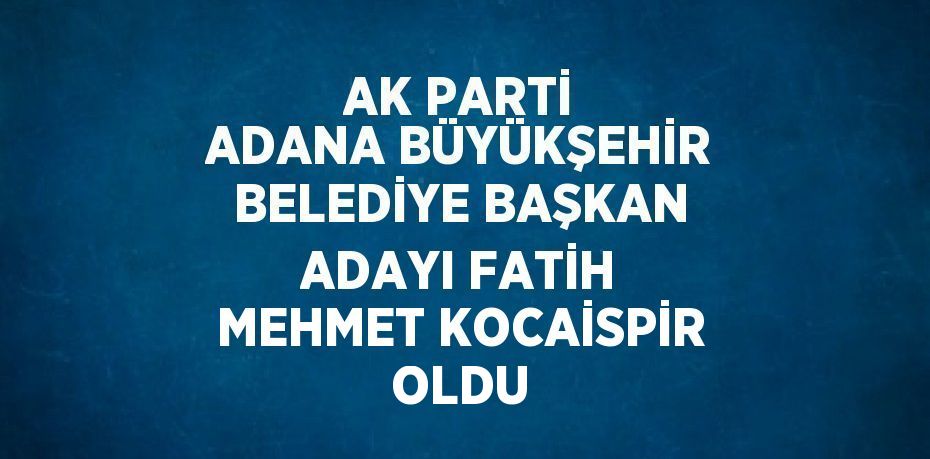 AK PARTİ ADANA BÜYÜKŞEHİR BELEDİYE BAŞKAN ADAYI FATİH MEHMET KOCAİSPİR OLDU