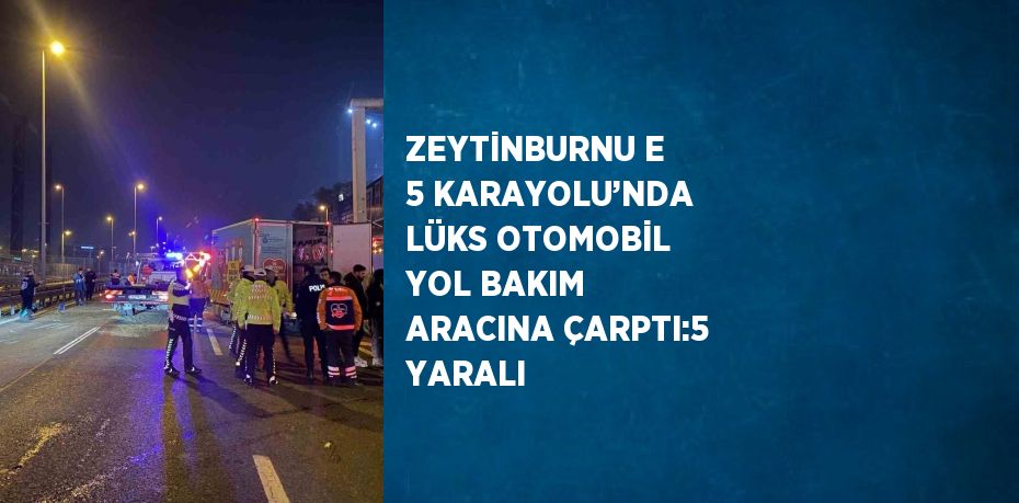 ZEYTİNBURNU E 5 KARAYOLU’NDA LÜKS OTOMOBİL YOL BAKIM ARACINA ÇARPTI:5 YARALI