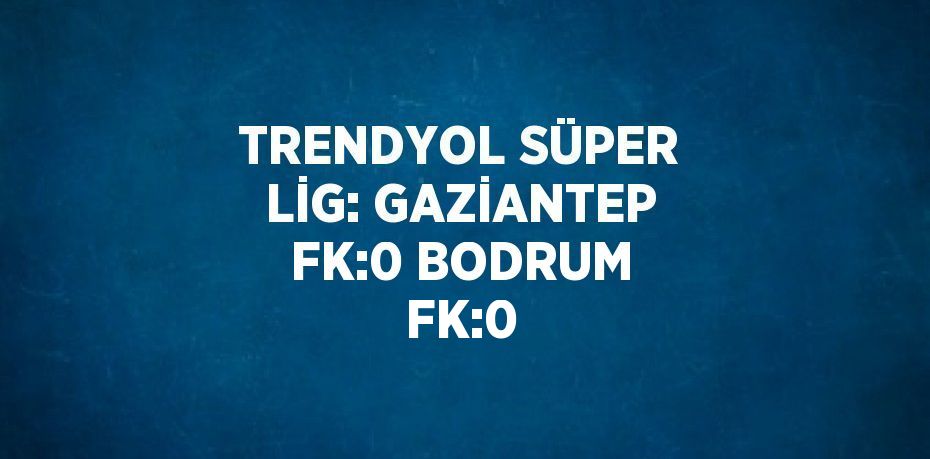 TRENDYOL SÜPER LİG: GAZİANTEP FK:0 BODRUM FK:0