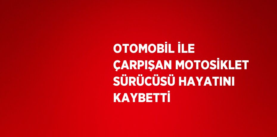 OTOMOBİL İLE ÇARPIŞAN MOTOSİKLET SÜRÜCÜSÜ HAYATINI KAYBETTİ