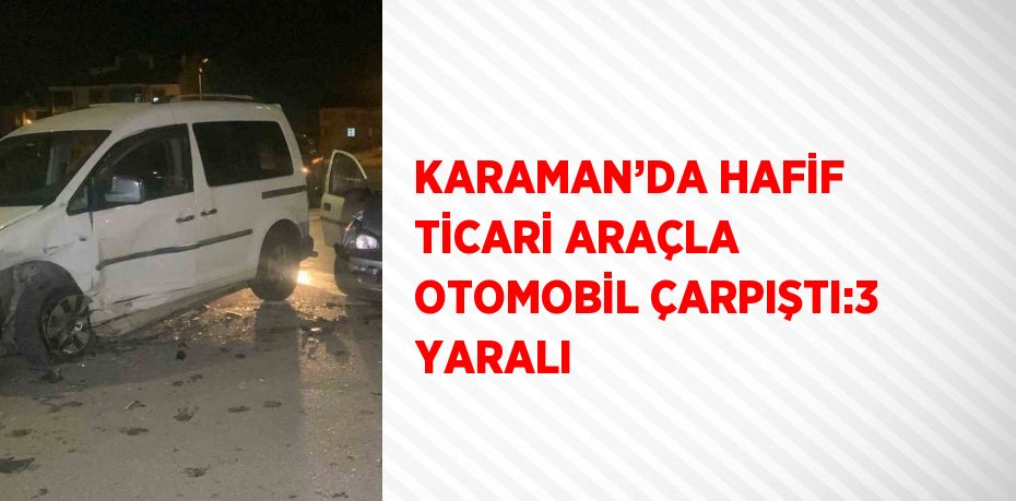 KARAMAN’DA HAFİF TİCARİ ARAÇLA OTOMOBİL ÇARPIŞTI:3 YARALI