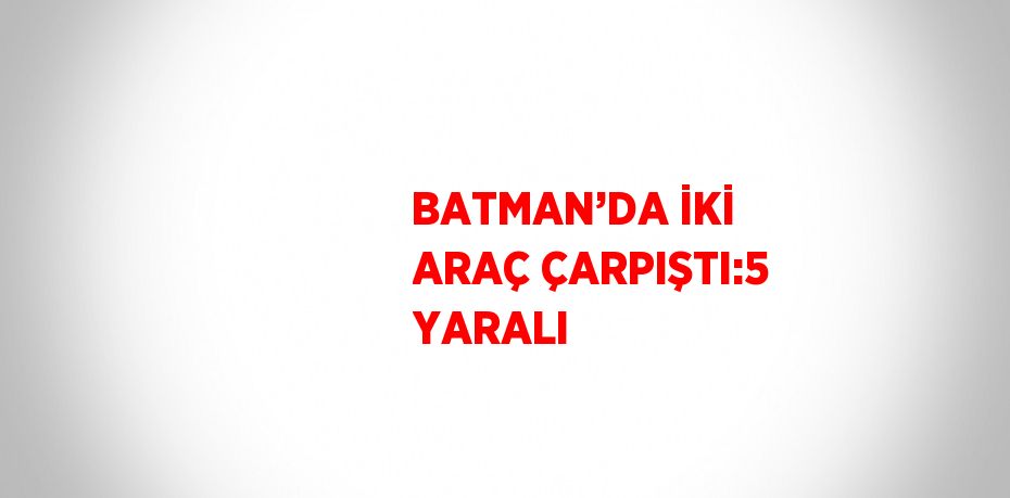 BATMAN’DA İKİ ARAÇ ÇARPIŞTI:5 YARALI