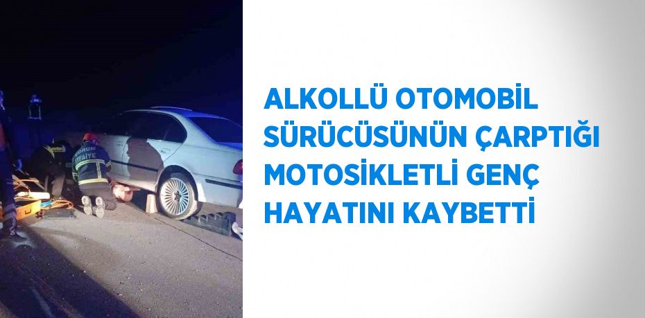 ALKOLLÜ OTOMOBİL SÜRÜCÜSÜNÜN ÇARPTIĞI MOTOSİKLETLİ GENÇ HAYATINI KAYBETTİ