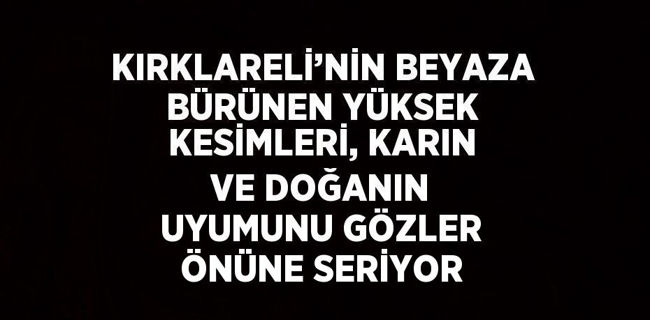 KIRKLARELİ’NİN BEYAZA BÜRÜNEN YÜKSEK KESİMLERİ, KARIN VE DOĞANIN UYUMUNU GÖZLER ÖNÜNE SERİYOR