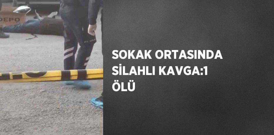 SOKAK ORTASINDA SİLAHLI KAVGA:1 ÖLÜ