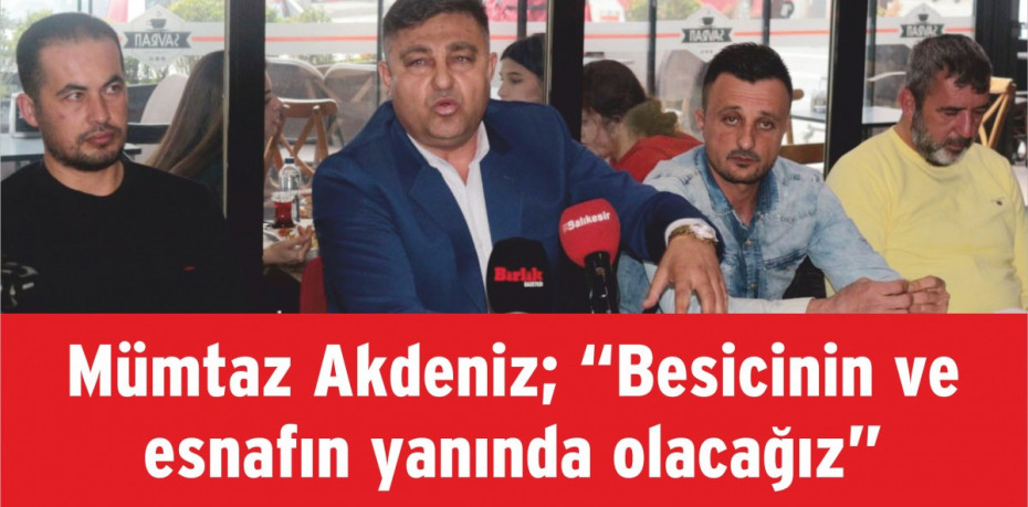 Mümtaz Akdeniz; “Besicinin ve esnafın yanında olacağız”